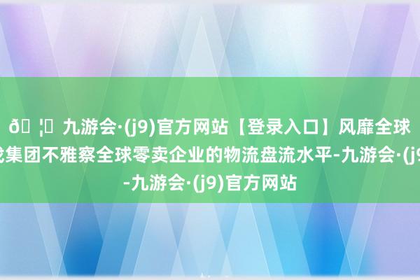 🦄九游会·(j9)官方网站【登录入口】风靡全球的娱乐游戏集团不雅察全球零卖企业的物流盘流水平-九游会·(j9)官方网站