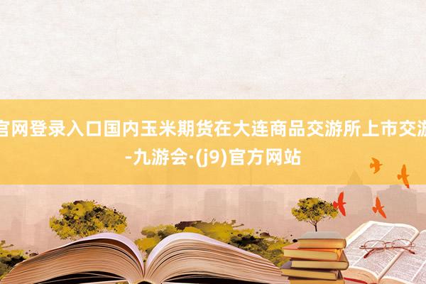 官网登录入口国内玉米期货在大连商品交游所上市交游-九游会·(j9)官方网站