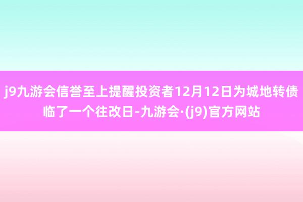 j9九游会信誉至上提醒投资者12月12日为城地转债临了一个往改日-九游会·(j9)官方网站