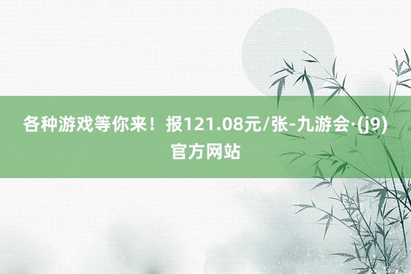 各种游戏等你来！报121.08元/张-九游会·(j9)官方网站