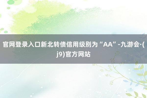 官网登录入口新北转债信用级别为“AA”-九游会·(j9)官方网站