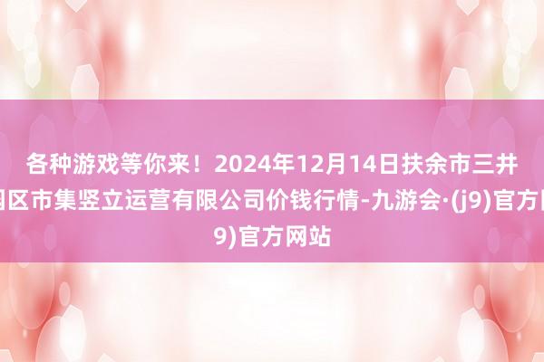 各种游戏等你来！2024年12月14日扶余市三井子园区市集竖立运营有限公司价钱行情-九游会·(j9)官方网站