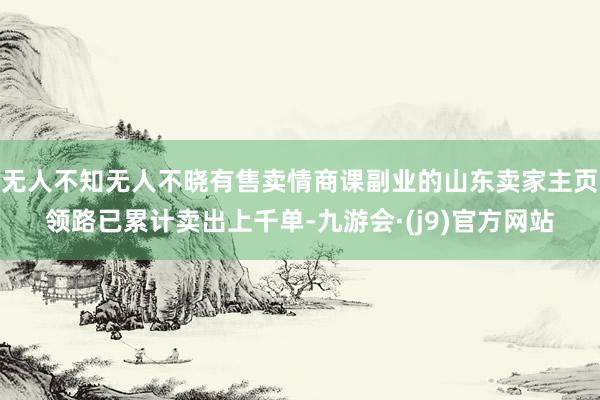 无人不知无人不晓有售卖情商课副业的山东卖家主页领路已累计卖出上千单-九游会·(j9)官方网站
