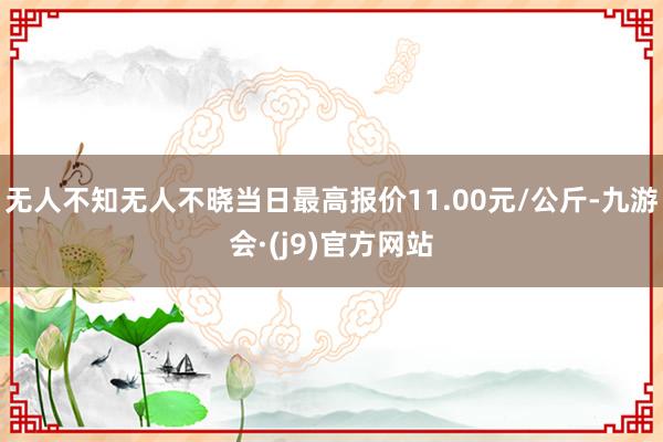 无人不知无人不晓当日最高报价11.00元/公斤-九游会·(j9)官方网站