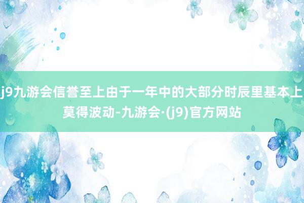 j9九游会信誉至上由于一年中的大部分时辰里基本上莫得波动-九游会·(j9)官方网站