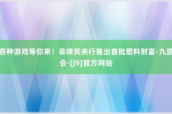 各种游戏等你来！菲律宾央行推出首批塑料财富-九游会·(j9)官方网站