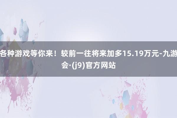 各种游戏等你来！较前一往将来加多15.19万元-九游会·(j9)官方网站