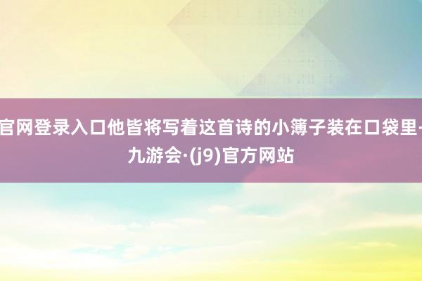 官网登录入口他皆将写着这首诗的小簿子装在口袋里-九游会·(j9)官方网站
