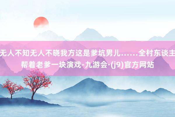 无人不知无人不晓我方这是爹坑男儿……全村东谈主帮着老爹一块演戏-九游会·(j9)官方网站