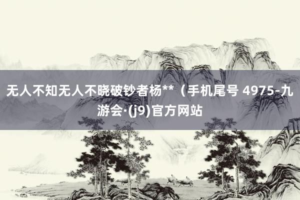 无人不知无人不晓破钞者杨**（手机尾号 4975-九游会·(j9)官方网站