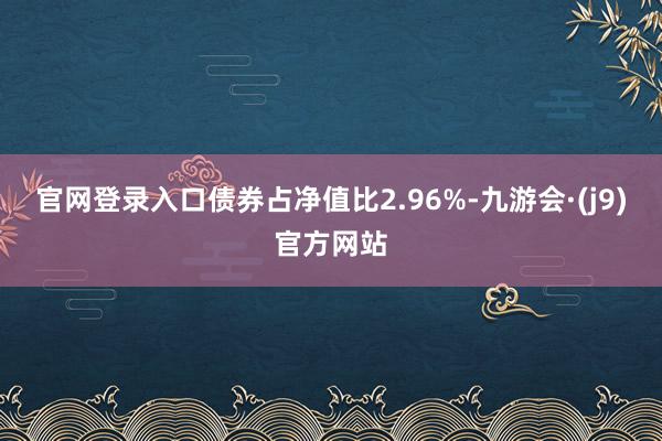 官网登录入口债券占净值比2.96%-九游会·(j9)官方网站