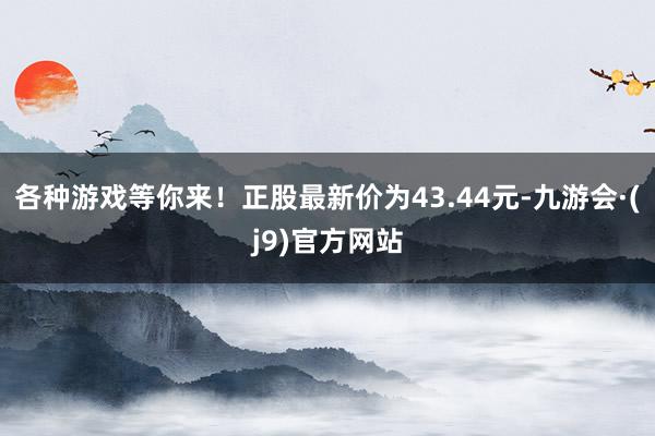 各种游戏等你来！正股最新价为43.44元-九游会·(j9)官方网站