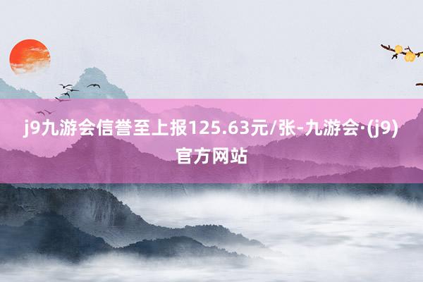 j9九游会信誉至上报125.63元/张-九游会·(j9)官方网站