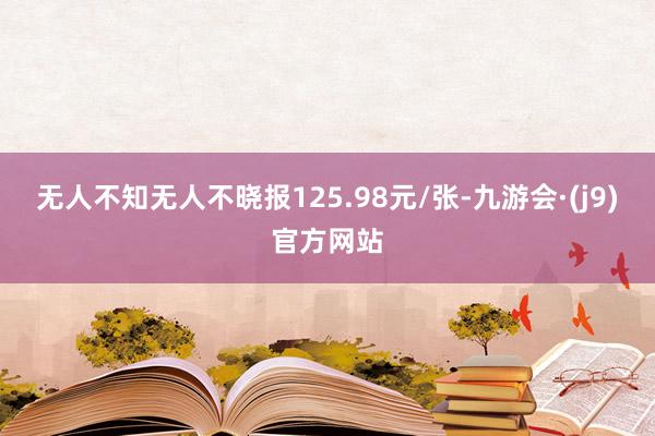 无人不知无人不晓报125.98元/张-九游会·(j9)官方网站