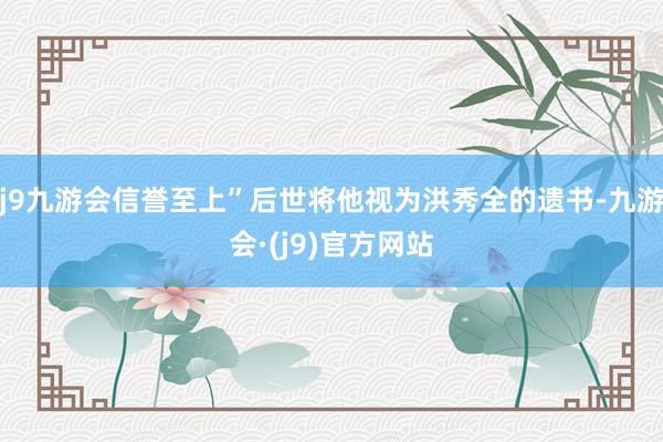 j9九游会信誉至上”后世将他视为洪秀全的遗书-九游会·(j9)官方网站
