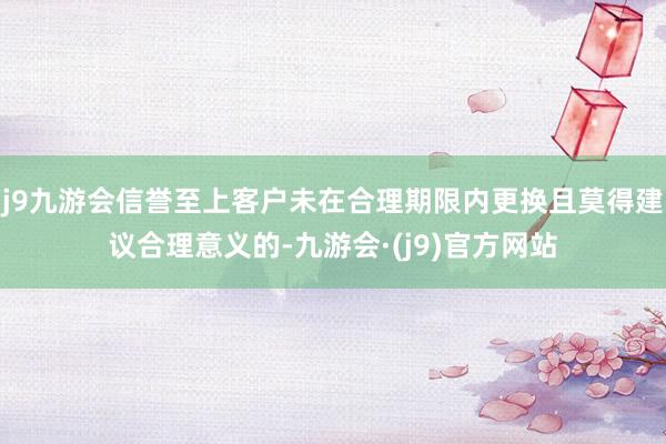 j9九游会信誉至上客户未在合理期限内更换且莫得建议合理意义的-九游会·(j9)官方网站