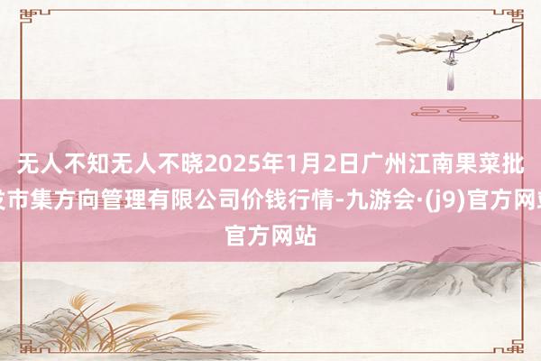 无人不知无人不晓2025年1月2日广州江南果菜批发市集方向管理有限公司价钱行情-九游会·(j9)官方网站