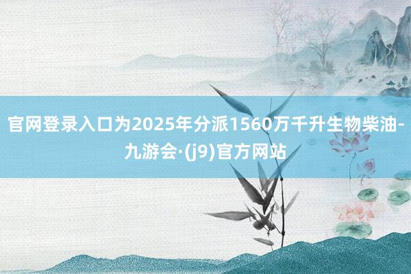 官网登录入口为2025年分派1560万千升生物柴油-九游会·(j9)官方网站