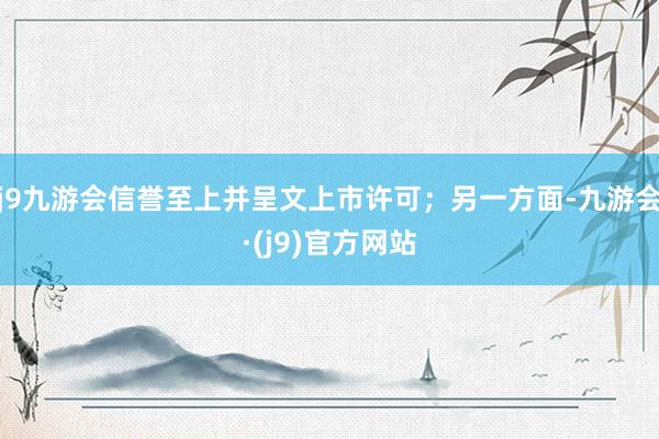 j9九游会信誉至上并呈文上市许可；另一方面-九游会·(j9)官方网站