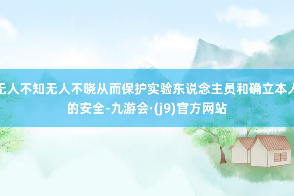 无人不知无人不晓从而保护实验东说念主员和确立本人的安全-九游会·(j9)官方网站