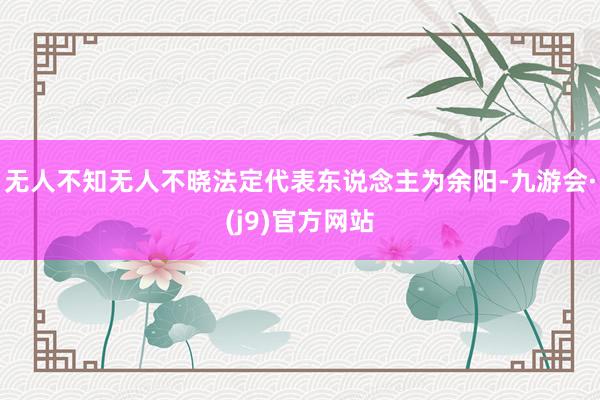 无人不知无人不晓法定代表东说念主为余阳-九游会·(j9)官方网站