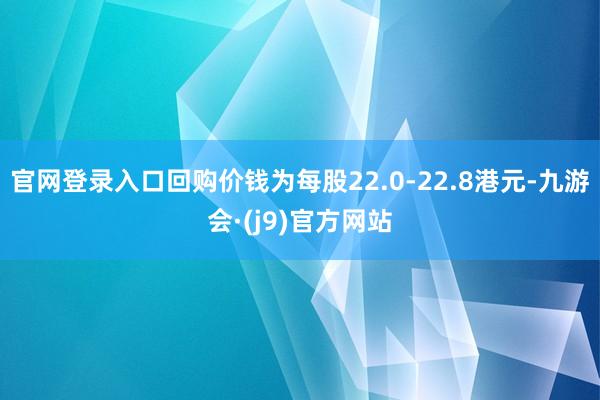 官网登录入口回购价钱为每股22.0-22.8港元-九游会·(j9)官方网站