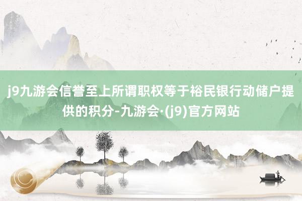 j9九游会信誉至上　　所谓职权等于裕民银行动储户提供的积分-九游会·(j9)官方网站