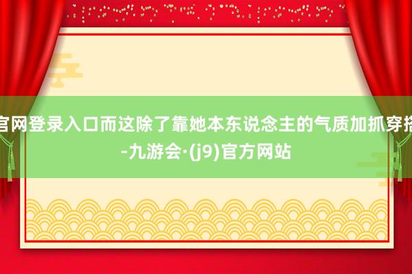 官网登录入口而这除了靠她本东说念主的气质加抓穿搭-九游会·(j9)官方网站