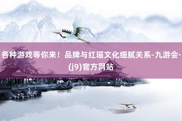 各种游戏等你来！品牌与红瑶文化细腻关系-九游会·(j9)官方网站