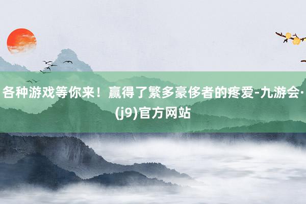 各种游戏等你来！赢得了繁多豪侈者的疼爱-九游会·(j9)官方网站