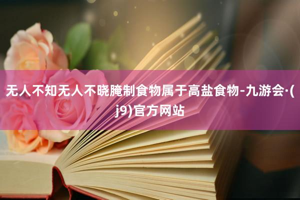 无人不知无人不晓腌制食物属于高盐食物-九游会·(j9)官方网站