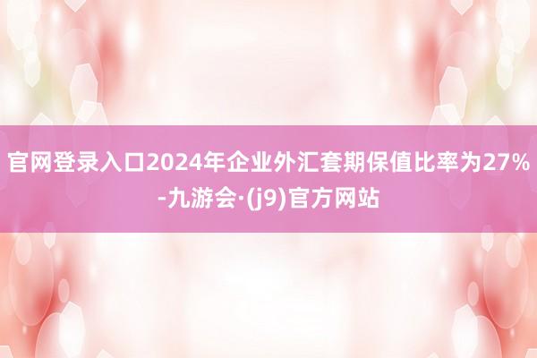 官网登录入口2024年企业外汇套期保值比率为27%-九游会·(j9)官方网站