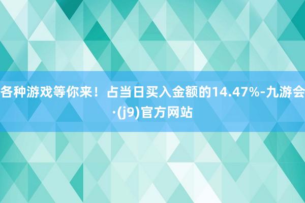 各种游戏等你来！占当日买入金额的14.47%-九游会·(j9)官方网站