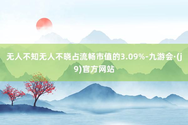 无人不知无人不晓占流畅市值的3.09%-九游会·(j9)官方网站