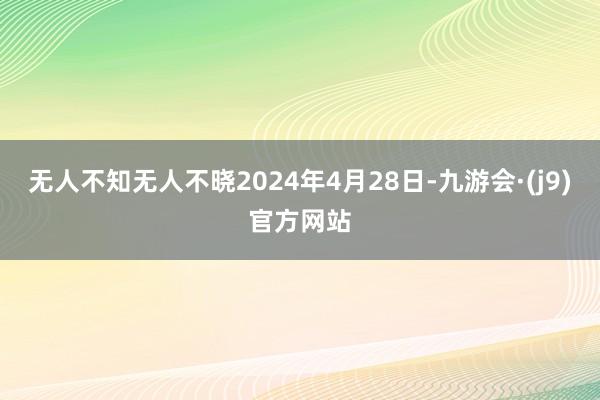无人不知无人不晓2024年4月28日-九游会·(j9)官方网站