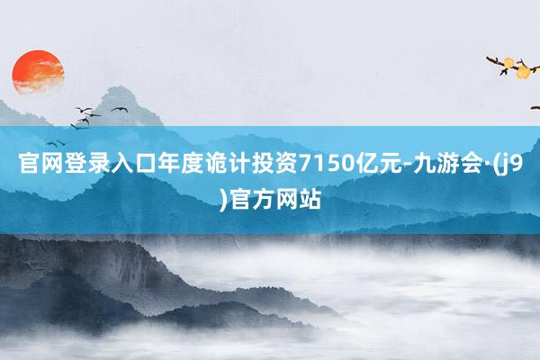 官网登录入口年度诡计投资7150亿元-九游会·(j9)官方网站