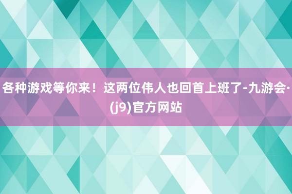 各种游戏等你来！这两位伟人也回首上班了-九游会·(j9)官方网站