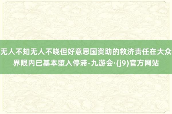 无人不知无人不晓但好意思国资助的救济责任在大众界限内已基本堕入停滞-九游会·(j9)官方网站