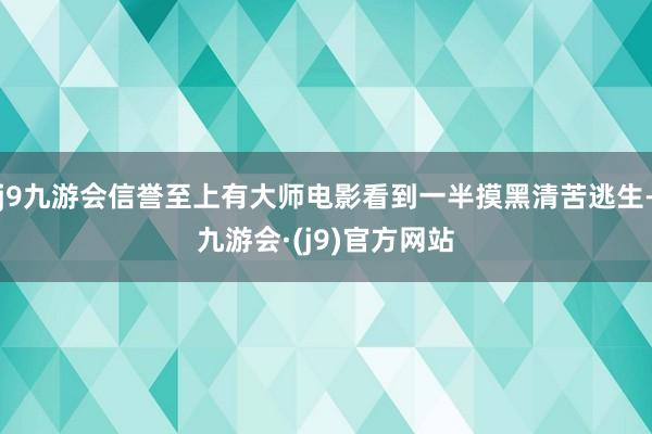 j9九游会信誉至上有大师电影看到一半摸黑清苦逃生-九游会·(j9)官方网站