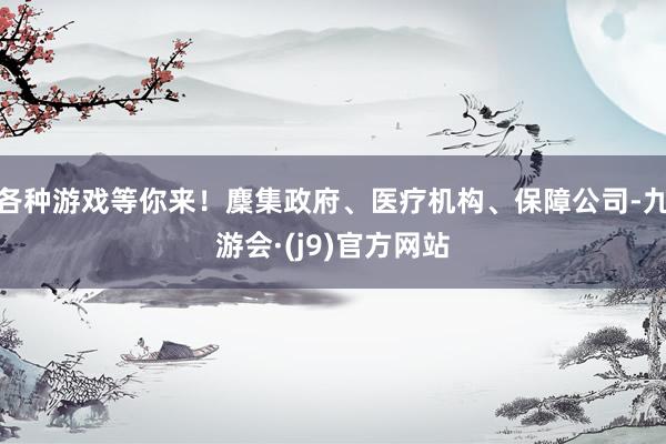 各种游戏等你来！麇集政府、医疗机构、保障公司-九游会·(j9)官方网站