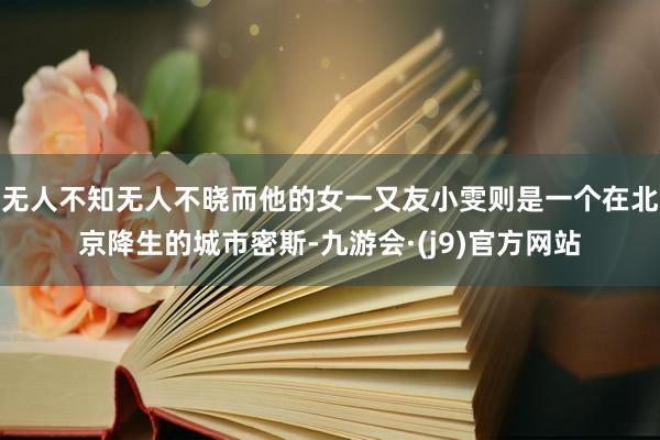 无人不知无人不晓而他的女一又友小雯则是一个在北京降生的城市密斯-九游会·(j9)官方网站