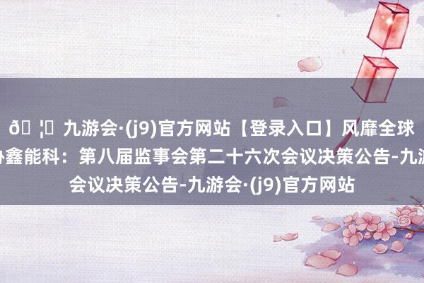 🦄九游会·(j9)官方网站【登录入口】风靡全球的娱乐游戏集团协鑫能科：第八届监事会第二十六次会议决策公告-九游会·(j9)官方网站