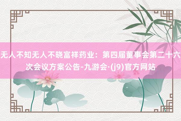 无人不知无人不晓富祥药业：第四届董事会第二十六次会议方案公告-九游会·(j9)官方网站