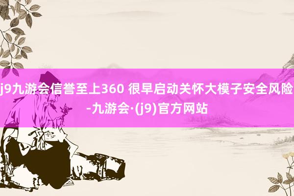 j9九游会信誉至上360 很早启动关怀大模子安全风险-九游会·(j9)官方网站