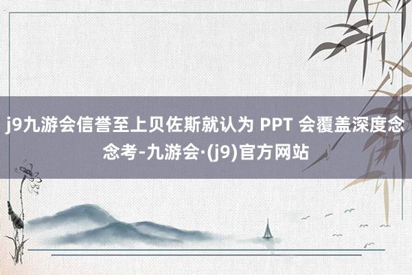 j9九游会信誉至上贝佐斯就认为 PPT 会覆盖深度念念考-九游会·(j9)官方网站
