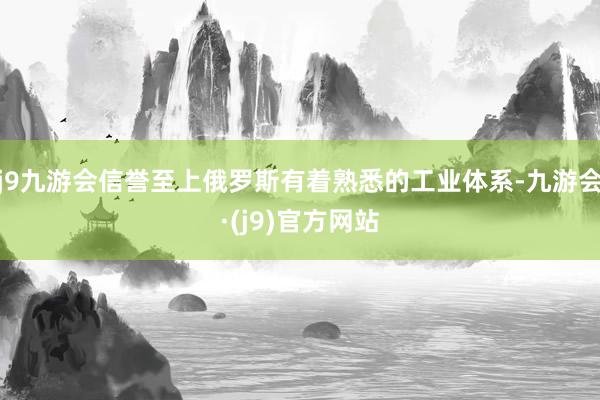 j9九游会信誉至上俄罗斯有着熟悉的工业体系-九游会·(j9)官方网站