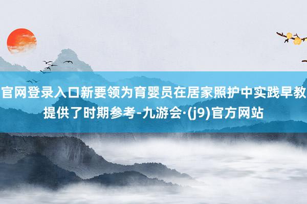 官网登录入口新要领为育婴员在居家照护中实践早教提供了时期参考-九游会·(j9)官方网站