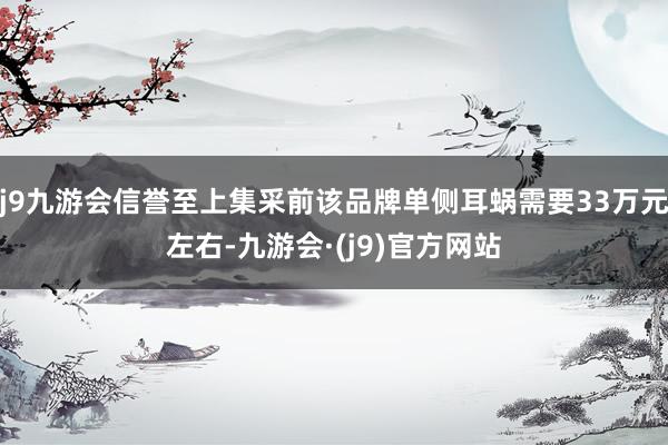 j9九游会信誉至上集采前该品牌单侧耳蜗需要33万元左右-九游会·(j9)官方网站