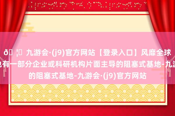 🦄九游会·(j9)官方网站【登录入口】风靡全球的娱乐游戏集团也有一部分企业或科研机构片面主导的阻塞式基地-九游会·(j9)官方网站