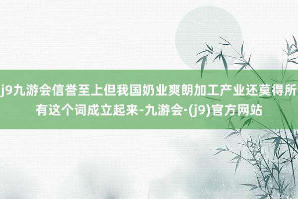 j9九游会信誉至上但我国奶业爽朗加工产业还莫得所有这个词成立起来-九游会·(j9)官方网站